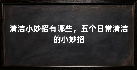 清洁小妙招有哪些，五个日常清洁的小妙招