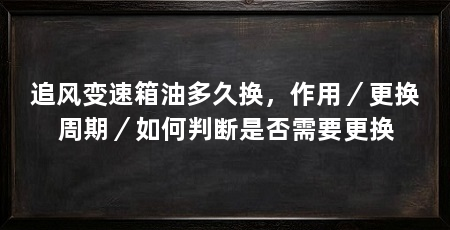 追风变速箱油多久换,作用/更换周期/如何判断是否需要更换