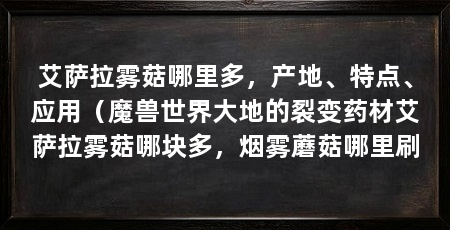 艾萨拉雾菇哪里多，产地、特点、应用（魔兽世界大地的裂变药材艾萨拉雾菇哪块多，烟雾蘑菇哪里刷