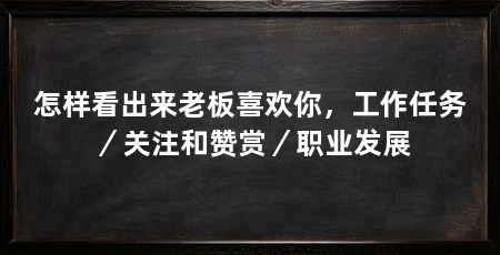 怎样看出来老板喜欢你，工作任务／关注和赞赏／职业发展