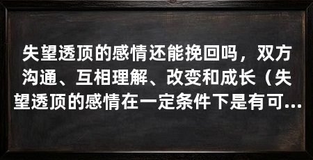 失望透顶的感情还能挽回吗,双方沟通、互相理解、改变和成长(失望透顶的感情在一定条件下是有可能挽回的,双方必须有真诚的沟通