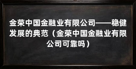金荣中国金融业有限公司——稳健发展的典范（金荣中国金融业有限公司可靠吗）