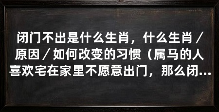 闭门不出是什么生肖,什么生肖/原因/如何改变的习惯(属马的人喜欢宅在家里不愿意出门,那么闭门不出是什么生肖