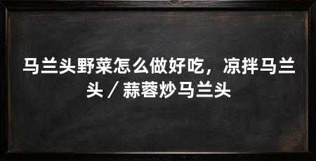 马兰头野菜怎么做好吃,凉拌马兰头/蒜蓉炒马兰头