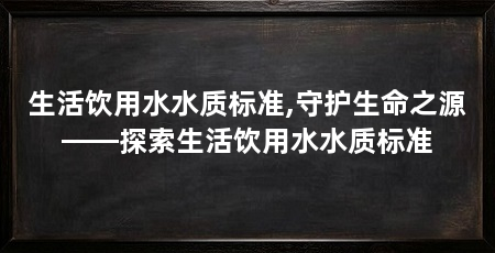 生活饮用水水质标准,守护生命之源——探索生活饮用水水质标准