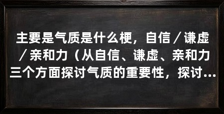 主要是气质是什么梗，自信／谦虚／亲和力（从自信、谦虚、亲和力三个方面探讨气质的重要性，探讨气质的重要性