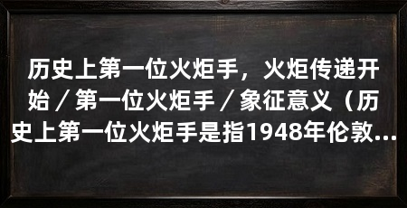 历史上第一位火炬手,火炬传递开始/第一位火炬手/象征意义(历史上第一位火炬手是指1948年伦敦奥运会的火炬手