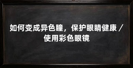 如何变成异色瞳,保护眼睛健康/使用彩色眼镜
