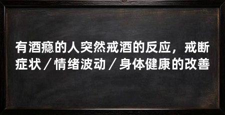 有酒瘾的人突然戒酒的反应，戒断症状／情绪波动／身体健康的改善