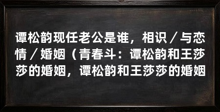 谭松韵现任老公是谁,相识/与恋情/婚姻(青春斗:谭松韵和王莎莎的婚姻,谭松韵和王莎莎的婚姻