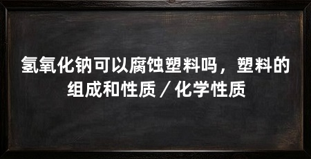 氢氧化钠可以腐蚀塑料吗，塑料的组成和性质／化学性质