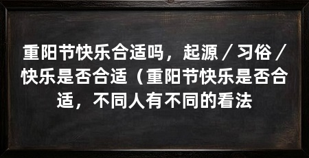 重阳节快乐合适吗,起源/习俗/快乐是否合适(重阳节快乐是否合适,不同人有不同的看法