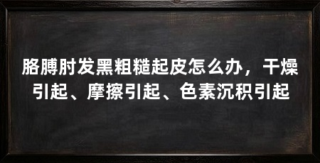 胳膊肘发黑粗糙起皮怎么办，干燥引起、摩擦引起、色素沉积引起