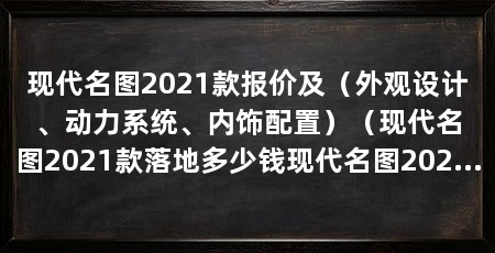 现代名图2021款报价及（外观设计、动力系统、内饰配置）（现代名图2021款落地多少钱现代名图2021款落地价多少