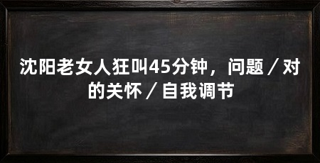 沈阳老女人狂叫45分钟，问题／对的关怀／自我调节