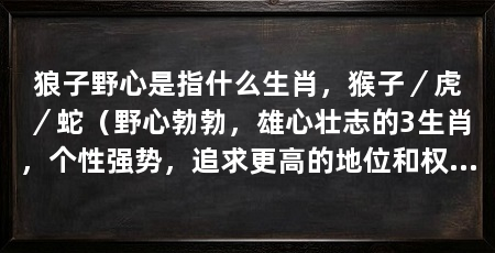 狼子野心是指什么生肖，猴子／虎／蛇（野心勃勃，雄心壮志的3生肖，个性强势，追求更高的地位和权力