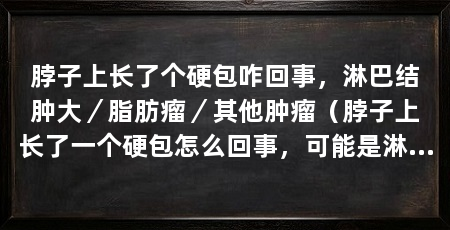 脖子上长了个硬包咋回事,淋巴结肿大/脂肪瘤/其他肿瘤(脖子上长了一个硬包怎么回事,可能是淋巴结肿大、脂肪瘤引起的