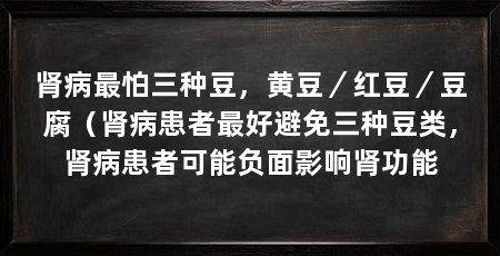 肾病最怕三种豆,黄豆/红豆/豆腐(肾病患者最好避免三种豆类,肾病患者可能负面影响肾功能