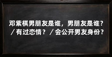 邓紫棋男朋友是谁,男朋友是谁?/有过恋情?/会公开男友身份?