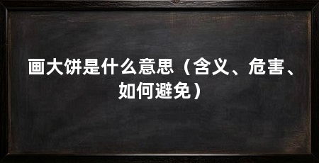 画大饼是什么意思（含义、危害、如何避免）