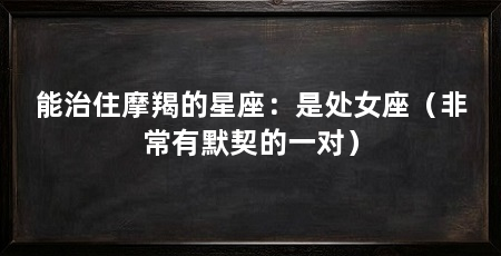 能治住摩羯的星座:是处女座(非常有默契的一对)