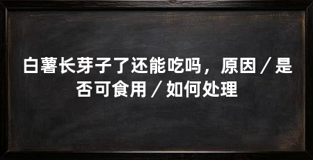 白薯长芽子了还能吃吗,原因/是否可食用/如何处理