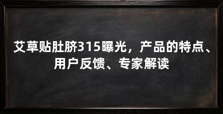 艾草贴肚脐315曝光，产品的特点、用户反馈、专家解读