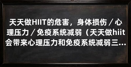 天天做HIIT的危害，身体损伤／心理压力／免疫系统减弱（天天做hiit会带来心理压力和免疫系统减弱三个方面阐述