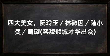 四大美女,阮玲玉/林徽因/陆小曼/周璇(容貌倾城才华出众)