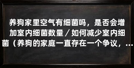 养狗家里空气有细菌吗,是否会增加室内细菌数量/如何减少室内细菌(养狗的家庭一直存在一个争议,那就是养狗会导致家里空气质量的影响