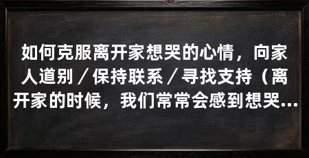 如何克服离开家想哭的心情,向家人道别/保持联系/寻找支持(离开家的时候,我们常常会感到想哭的心情,下面分享一些方法