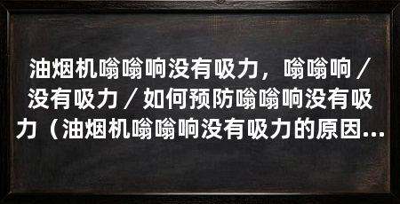 油烟机嗡嗡响没有吸力，嗡嗡响／没有吸力／如何预防嗡嗡响没有吸力（油烟机嗡嗡响没有吸力的原因及解决方法油烟机嗡嗡响没有吸力