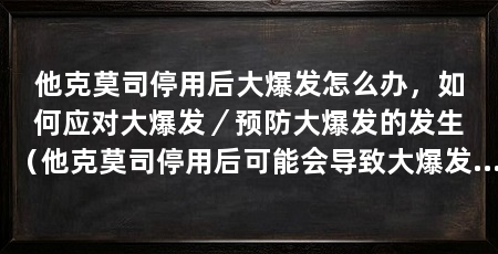 他克莫司停用后大爆发怎么办，如何应对大爆发／预防大爆发的发生（他克莫司停用后可能会导致大爆发的情况