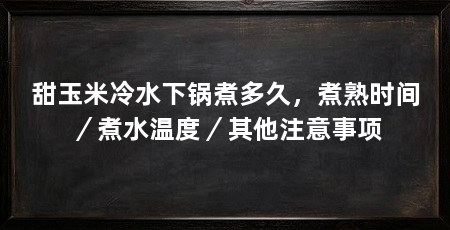 甜玉米冷水下锅煮多久,煮熟时间/煮水温度/其他注意事项