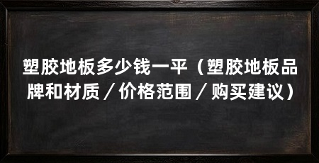 塑胶地板多少钱一平(塑胶地板品牌和材质/价格范围/购买建议)