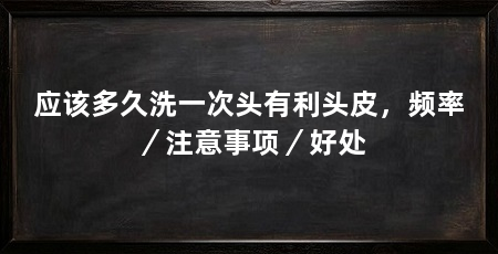 应该多久洗一次头有利头皮,频率/注意事项/好处