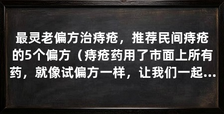 最灵老偏方治痔疮,推荐民间痔疮的5个偏方(痔疮药用了市面上所有药,就像试偏方一样,让我们一起来看看