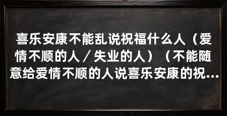 喜乐安康不能乱说祝福什么人(爱情不顺的人/失业的人)(不能随意给爱情不顺的人说喜乐安康的祝福原因在于这