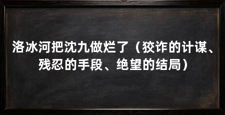 洛冰河把沈九做烂了（狡诈的计谋、残忍的手段、绝望的结局）