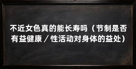 不近女色真的能长寿吗（节制是否有益健康／性活动对身体的益处）