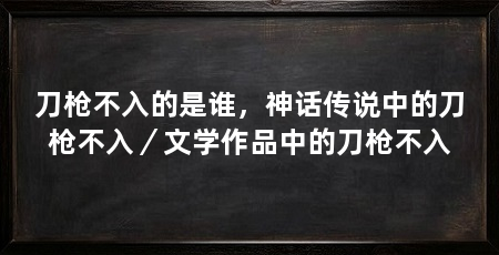 刀枪不入的是谁，神话传说中的刀枪不入／文学作品中的刀枪不入