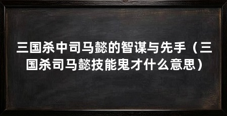 三国杀中司马懿的智谋与先手（三国杀司马懿技能鬼才什么意思）