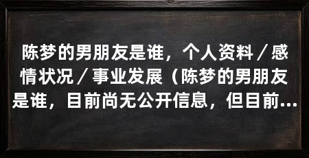 陈梦的男朋友是谁,个人资料/感情状况/事业发展(陈梦的男朋友是谁,目前尚无公开信息,但目前尚无公开信息