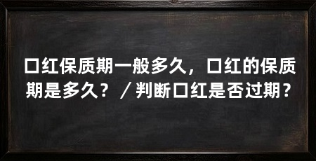 口红保质期一般多久，口红的保质期是多久？／判断口红是否过期？
