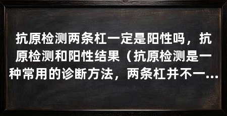 抗原检测两条杠一定是阳性吗,抗原检测和阳性结果(抗原检测是一种常用的诊断方法,两条杠并不一定代表阳性