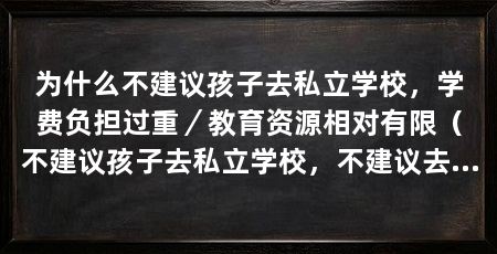 为什么不建议孩子去私立学校,学费负担过重/教育资源相对有限(不建议孩子去私立学校,不建议去私立学校