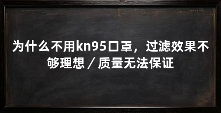 为什么不用kn95口罩,过滤效果不够理想/质量无法保证