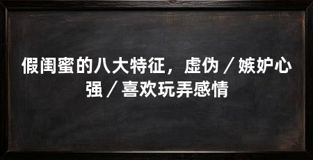 假闺蜜的八大特征,虚伪/嫉妒心强/喜欢玩弄感情