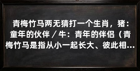 青梅竹马两无猜打一个生肖,猪:童年的伙伴/牛:青年的伴侣(青梅竹马是指从小一起长大、彼此相知相守的朋友,两无猜的生肖