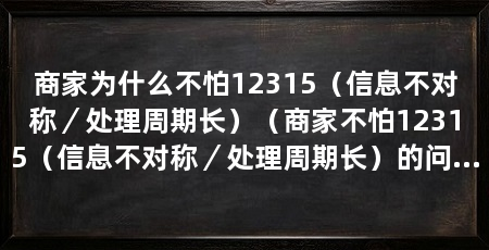 商家为什么不怕12315（信息不对称／处理周期长）（商家不怕12315（信息不对称／处理周期长）的问题